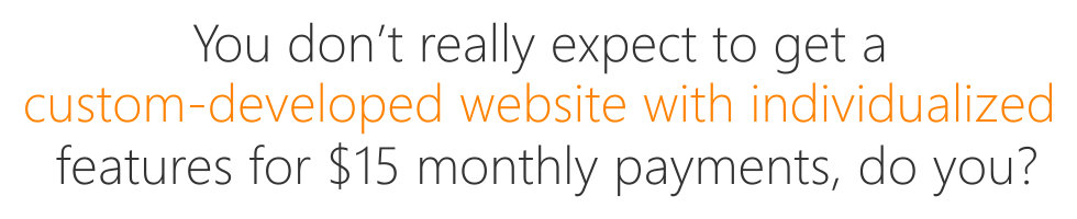 You don't really expect to get a custom-developed website with individualized features for $15 monthly payments, do you?