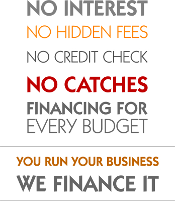 No interest, no hidden fees, no credit check, no catches - Financing for every budget - You run your business, we finance it.